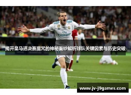 揭开皇马进决赛魔咒的神秘面纱解析球队关键因素与历史突破