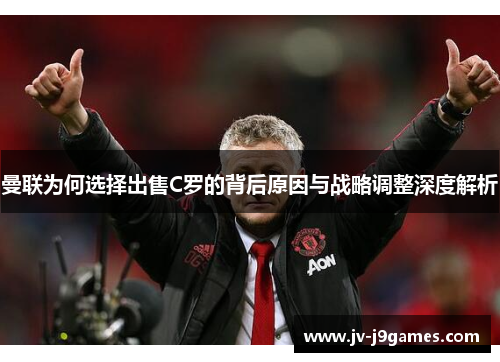 曼联为何选择出售C罗的背后原因与战略调整深度解析