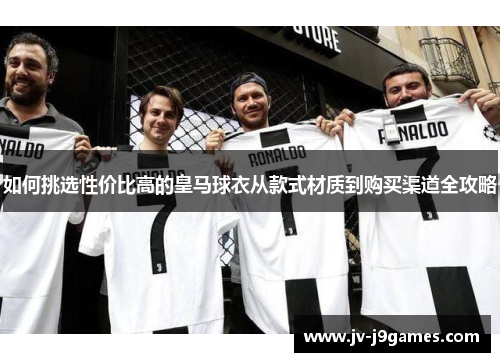 如何挑选性价比高的皇马球衣从款式材质到购买渠道全攻略