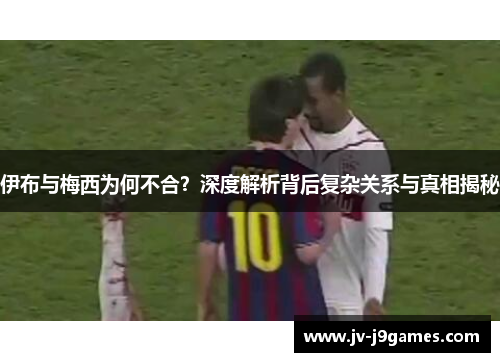 伊布与梅西为何不合？深度解析背后复杂关系与真相揭秘
