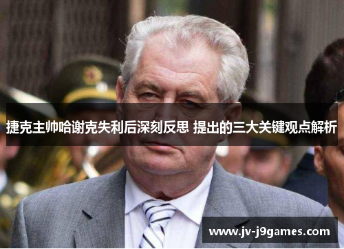 捷克主帅哈谢克失利后深刻反思 提出的三大关键观点解析