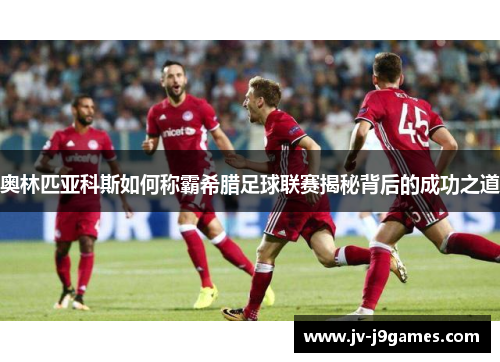 奥林匹亚科斯如何称霸希腊足球联赛揭秘背后的成功之道