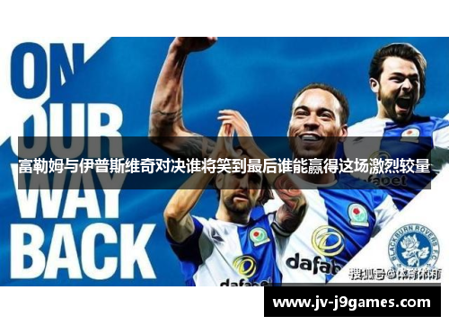 富勒姆与伊普斯维奇对决谁将笑到最后谁能赢得这场激烈较量