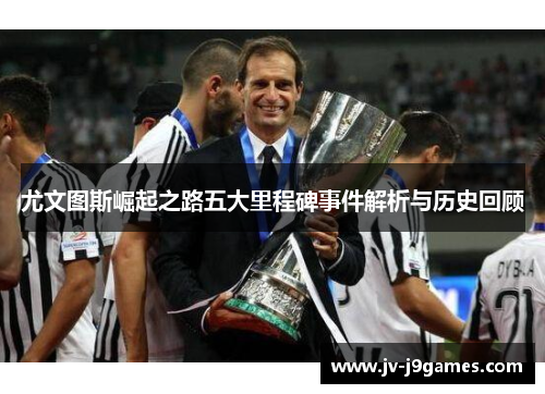 尤文图斯崛起之路五大里程碑事件解析与历史回顾