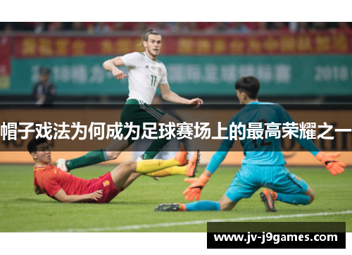 帽子戏法为何成为足球赛场上的最高荣耀之一 帽子戏法为何成为足球赛场上的最高荣耀之一