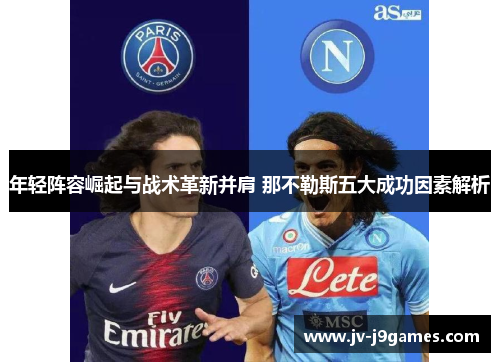 年轻阵容崛起与战术革新并肩 那不勒斯五大成功因素解析 年轻阵容崛起与战术革新并肩 那不勒斯五大成功因素解析