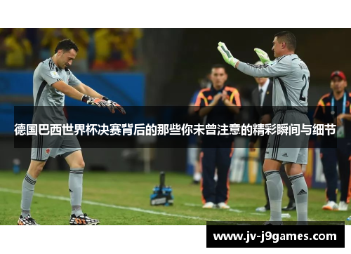 德国巴西世界杯决赛背后的那些你未曾注意的精彩瞬间与细节 德国巴西世界杯决赛背后的那些你未曾注意的精彩瞬间与细节