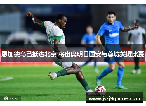 恩加德乌已抵达北京 将出席明日国安与蓉城关键比赛 恩加德乌已抵达北京 将出席明日国安与蓉城关键比赛