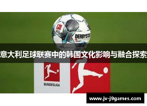 意大利足球联赛中的韩国文化影响与融合探索 意大利足球联赛中的韩国文化影响与融合探索