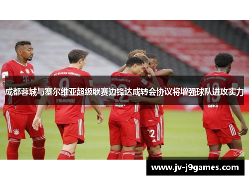 成都蓉城与塞尔维亚超级联赛边锋达成转会协议将增强球队进攻实力 成都蓉城与塞尔维亚超级联赛边锋达成转会协议将增强球队进攻实力