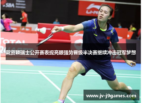 戴资颖瑞士公开赛表现亮眼强势晋级半决赛继续冲击冠军梦想 戴资颖瑞士公开赛表现亮眼强势晋级半决赛继续冲击冠军梦想