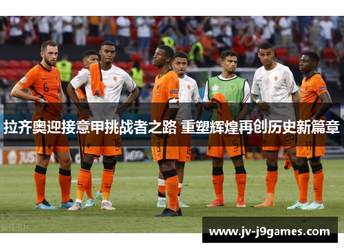 拉齐奥迎接意甲挑战者之路 重塑辉煌再创历史新篇章 拉齐奥迎接意甲挑战者之路 重塑辉煌再创历史新篇章