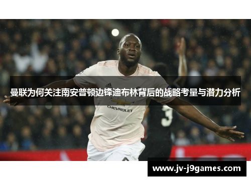 曼联为何关注南安普顿边锋迪布林背后的战略考量与潜力分析 曼联为何关注南安普顿边锋迪布林背后的战略考量与潜力分析