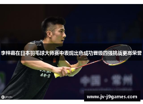 李梓嘉在日本羽毛球大师赛中表现出色成功晋级四强挑战更高荣誉