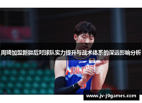 周琦加盟新疆后对球队实力提升与战术体系的深远影响分析 周琦加盟新疆后对球队实力提升与战术体系的深远影响分析
