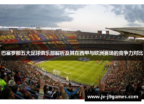 巴塞罗那五大足球俱乐部解析及其在西甲与欧洲赛场的竞争力对比