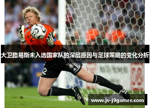 大卫路易斯未入选国家队的深层原因与足球策略的变化分析
