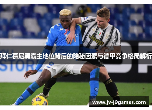 拜仁慕尼黑霸主地位背后的隐秘因素与德甲竞争格局解析