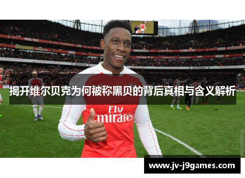 揭开维尔贝克为何被称黑贝的背后真相与含义解析