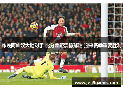 昨晚阿仙奴大胜对手 比分差距震惊球迷 迎来赛季重要胜利 昨晚阿仙奴大胜对手 比分差距震惊球迷 迎来赛季重要胜利