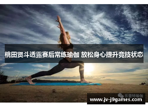 桃田贤斗透露赛后常练瑜伽 放松身心提升竞技状态