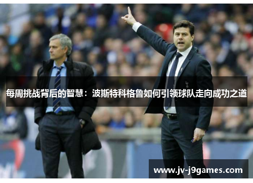 每周挑战背后的智慧：波斯特科格鲁如何引领球队走向成功之道