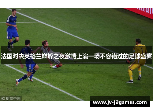 法国对决英格兰巅峰之夜激情上演一场不容错过的足球盛宴