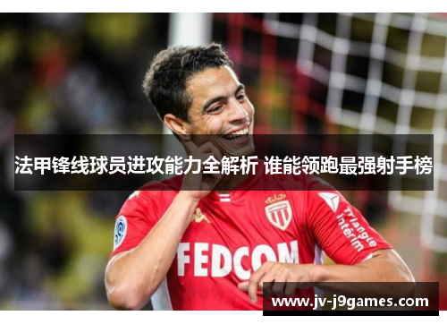 法甲锋线球员进攻能力全解析 谁能领跑最强射手榜