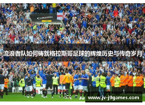 流浪者队如何铸就格拉斯哥足球的辉煌历史与传奇岁月 流浪者队如何铸就格拉斯哥足球的辉煌历史与传奇岁月