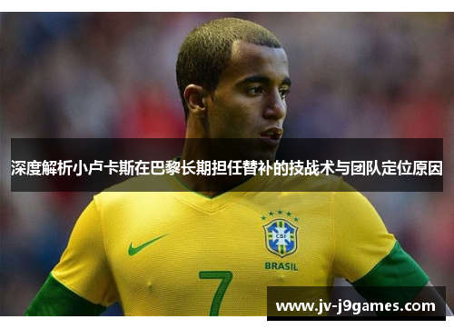 深度解析小卢卡斯在巴黎长期担任替补的技战术与团队定位原因