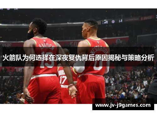 火箭队为何选择在深夜复仇背后原因揭秘与策略分析