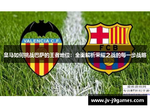 皇马如何挑战巴萨的王者地位：全面解析荣耀之战的每一步战略