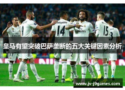 皇马有望突破巴萨垄断的五大关键因素分析