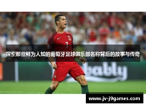 探索那些鲜为人知的葡萄牙足球俱乐部名称背后的故事与传奇