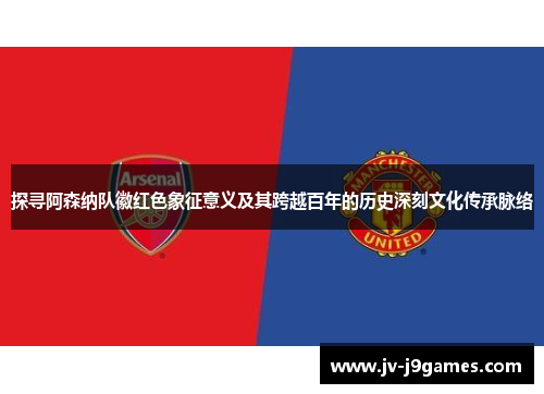 探寻阿森纳队徽红色象征意义及其跨越百年的历史深刻文化传承脉络