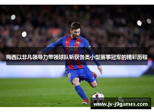 梅西以非凡领导力带领球队斩获各类小型赛事冠军的精彩历程