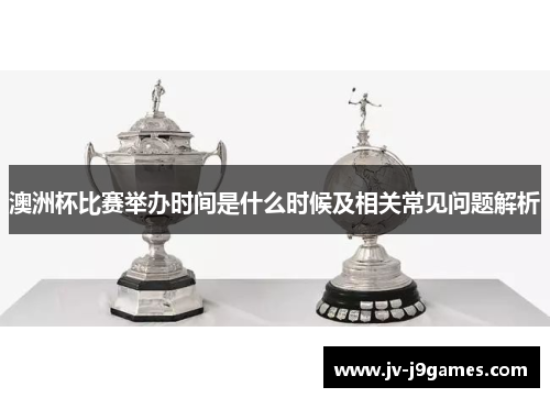 澳洲杯比赛举办时间是什么时候及相关常见问题解析 澳洲杯比赛举办时间是什么时候及相关常见问题解析