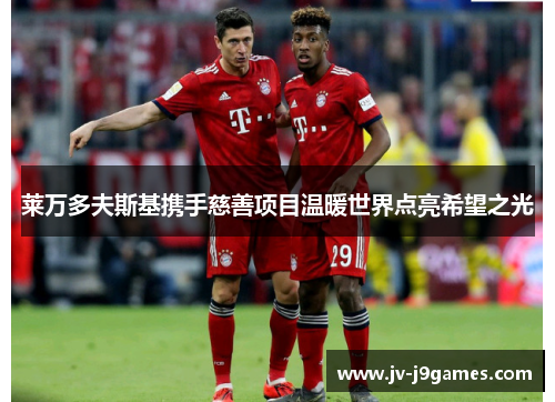 莱万多夫斯基携手慈善项目温暖世界点亮希望之光 莱万多夫斯基携手慈善项目温暖世界点亮希望之光