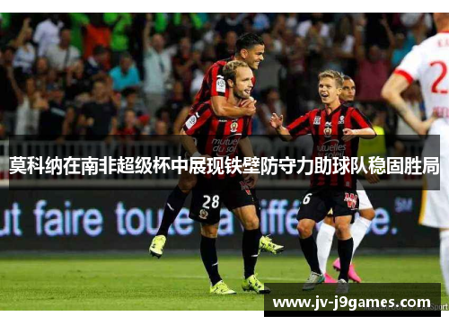 莫科纳在南非超级杯中展现铁壁防守力助球队稳固胜局