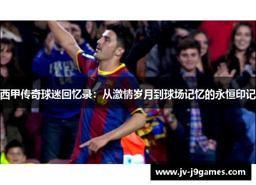 西甲传奇球迷回忆录:从激情岁月到球场记忆的永恒印记 西甲传奇球迷回忆录:从激情岁月到球场记忆的永恒印记