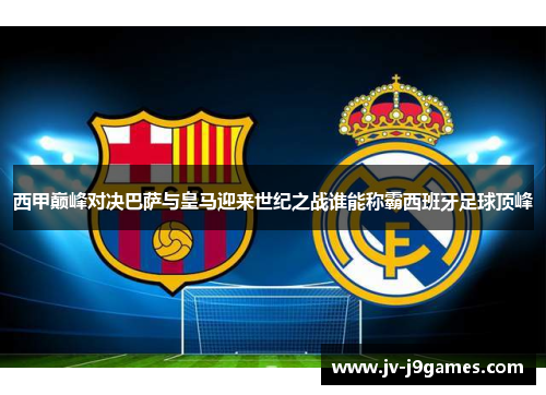 西甲巅峰对决巴萨与皇马迎来世纪之战谁能称霸西班牙足球顶峰