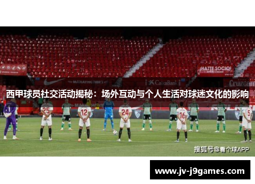 西甲球员社交活动揭秘：场外互动与个人生活对球迷文化的影响