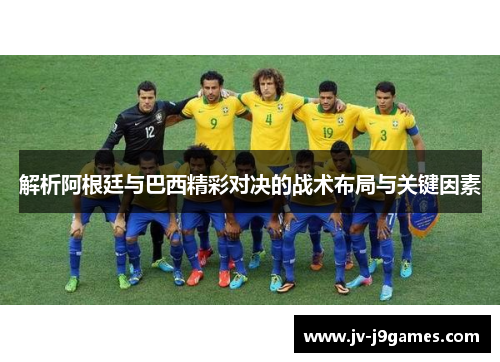 解析阿根廷与巴西精彩对决的战术布局与关键因素 解析阿根廷与巴西精彩对决的战术布局与关键因素