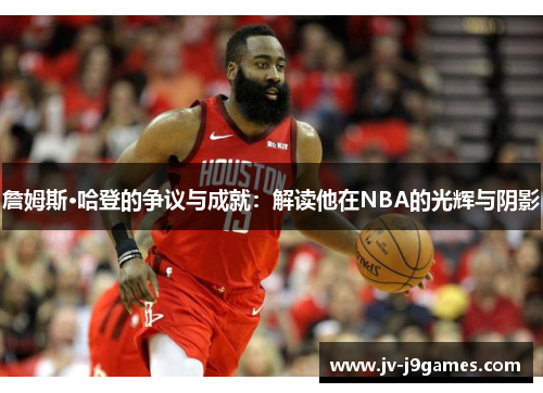 詹姆斯·哈登的争议与成就：解读他在NBA的光辉与阴影