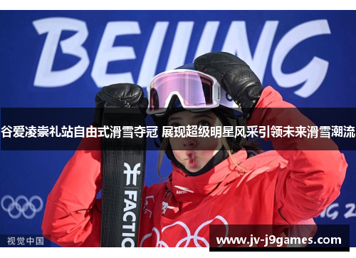 谷爱凌崇礼站自由式滑雪夺冠 展现超级明星风采引领未来滑雪潮流