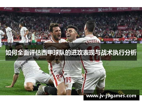 如何全面评估西甲球队的进攻表现与战术执行分析