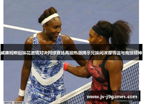 威廉姆斯姐妹花激情对决网球赛场再掀热潮揭示兄妹间深厚情谊与竞技精神