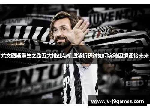 尤文图斯重生之路五大挑战与机遇解析探讨如何突破困境迎接未来