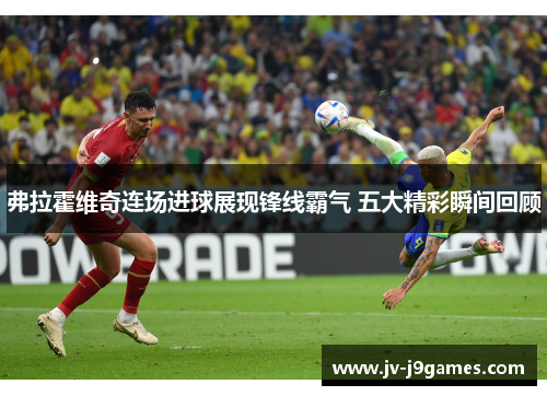 弗拉霍维奇连场进球展现锋线霸气 五大精彩瞬间回顾 弗拉霍维奇连场进球展现锋线霸气 五大精彩瞬间回顾