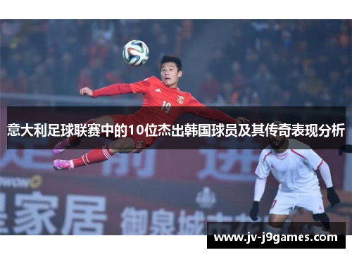 意大利足球联赛中的10位杰出韩国球员及其传奇表现分析